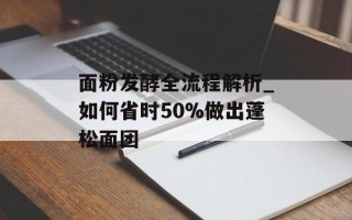 面粉发酵全流程解析_如何省时50%做出蓬松面团