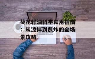 葵花籽油科学食用指南：从凉拌到煎炸的全场景攻略