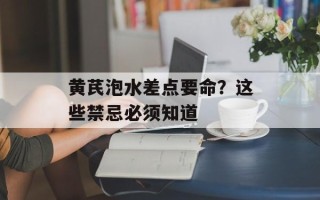 黄芪泡水差点要命？这些禁忌必须知道