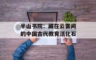 半山书院：藏在云雾间的中国古代教育活化石