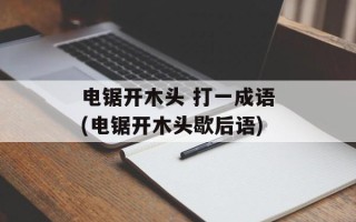 电锯开木头 打一成语(电锯开木头歇后语)