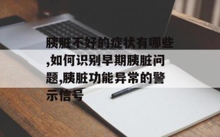 胰脏不好的症状有哪些,如何识别早期胰脏问题,胰脏功能异常的警示信号