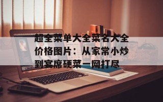 超全菜单大全菜名大全价格图片：从家常小炒到宴席硬菜一网打尽