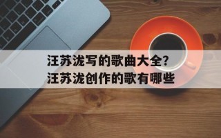 汪苏泷写的歌曲大全？汪苏泷创作的歌有哪些