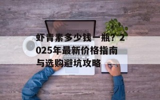 虾青素多少钱一瓶？2025年最新价格指南与选购避坑攻略