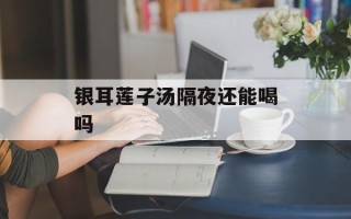 银耳莲子汤隔夜还能喝吗