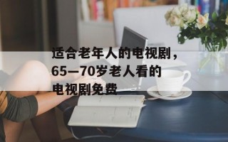 适合老年人的电视剧，65—70岁老人看的电视剧免费