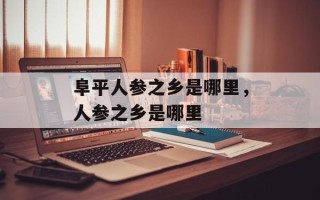 阜平人参之乡是哪里，人参之乡是哪里