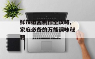 鲜辣椒酱制作全攻略,家庭必备的万能调味秘籍