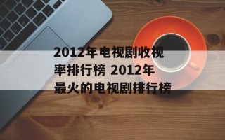 2012年电视剧收视率排行榜 2012年最火的电视剧排行榜