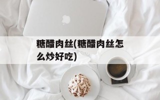 糖醋肉丝(糖醋肉丝怎么炒好吃)