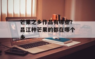 芒果之乡作品有哪些？昌江种芒果的都在哪个乡