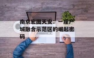 南京宏图天安：一座产城融合示范区的崛起密码