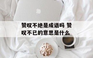 赞叹不绝是成语吗 赞叹不已的意思是什么