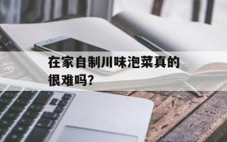 在家自制川味泡菜真的很难吗？