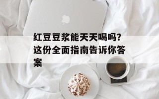 红豆豆浆能天天喝吗？这份全面指南告诉你答案