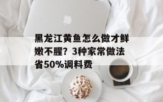 黑龙江黄鱼怎么做才鲜嫩不腥？3种家常做法省50%调料费