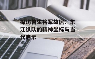 探访曾生将军故居：东江纵队的精神坐标与当代启示
