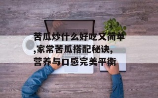 苦瓜炒什么好吃又简单,家常苦瓜搭配秘诀,营养与口感完美平衡