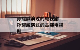 孙耀威演过的电视剧 孙耀威演过的古装电视剧