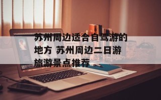 苏州周边适合自驾游的地方 苏州周边二日游旅游景点推荐