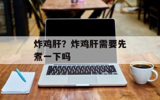 炸鸡肝？炸鸡肝需要先煮一下吗