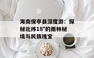 海南保亭县深度游：探秘北纬18°的雨林秘境与民族瑰宝