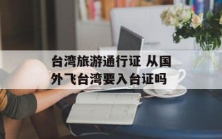 台湾旅游通行证 从国外飞台湾要入台证吗