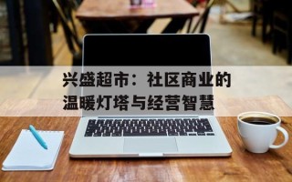 兴盛超市：社区商业的温暖灯塔与经营智慧