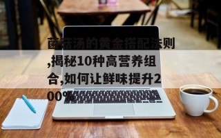 菌菇汤的黄金搭配法则,揭秘10种高营养组合,如何让鲜味提升200%