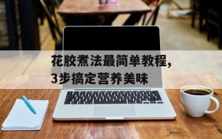 花胶煮法最简单教程,3步搞定营养美味