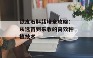 铁皮石斛栽培全攻略：从选苗到采收的高效种植技术