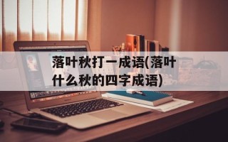 落叶秋打一成语(落叶什么秋的四字成语)