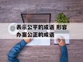 表示公平的成语 形容办案公正的成语