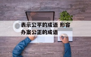 表示公平的成语 形容办案公正的成语