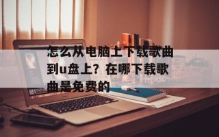 怎么从电脑上下载歌曲到u盘上？在哪下载歌曲是免费的
