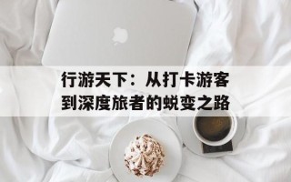 行游天下：从打卡游客到深度旅者的蜕变之路