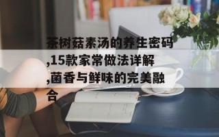 茶树菇素汤的养生密码,15款家常做法详解,菌香与鲜味的完美融合