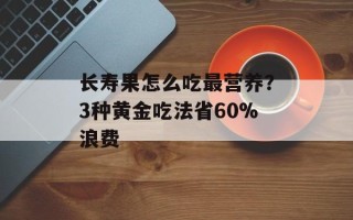 长寿果怎么吃最营养？3种黄金吃法省60%浪费