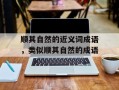 顺其自然的近义词成语，类似顺其自然的成语