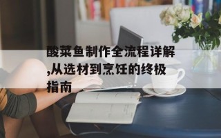 酸菜鱼制作全流程详解,从选材到烹饪的终极指南