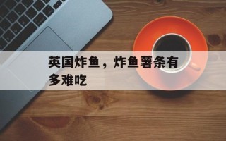 英国炸鱼，炸鱼薯条有多难吃