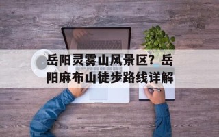 岳阳灵雾山风景区？岳阳麻布山徒步路线详解
