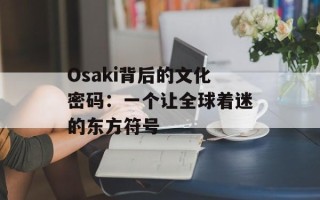 Osaki背后的文化密码：一个让全球着迷的东方符号