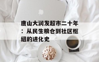 唐山大润发超市二十年：从民生粮仓到社区枢纽的进化史