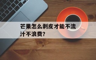 芒果怎么剥皮才能不流汁不浪费？
