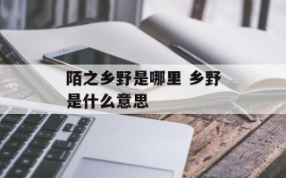 陌之乡野是哪里 乡野是什么意思