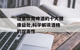 适量饮用啤酒的十大健康益处,科学解读酒精的双面性
