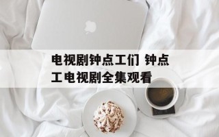 电视剧钟点工们 钟点工电视剧全集观看