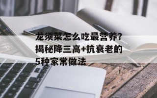 龙须菜怎么吃最营养？揭秘降三高+抗衰老的5种家常做法